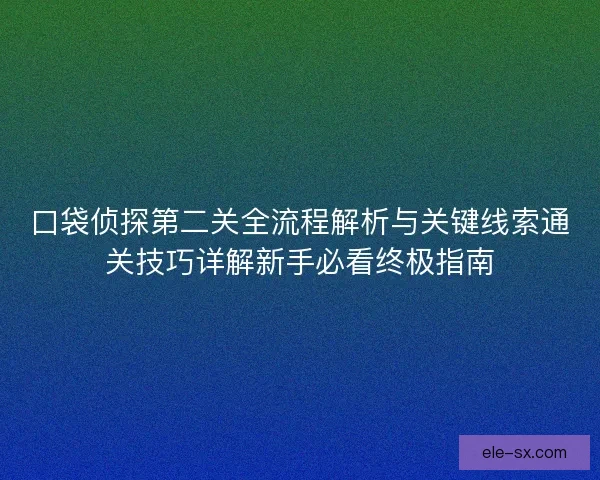 口袋侦探第二关全流程解析与关键线索通关技巧详解新手必看终极指南