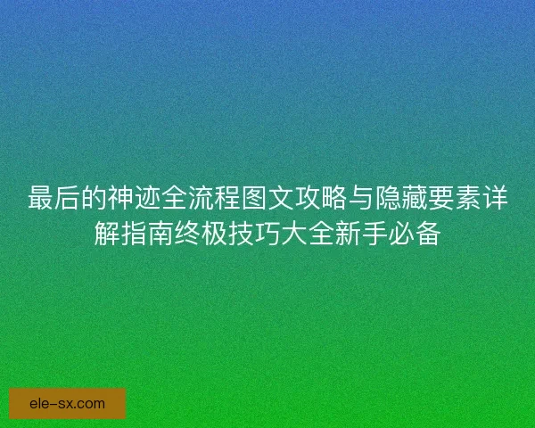 最后的神迹全流程图文攻略与隐藏要素详解指南终极技巧大全新手必备