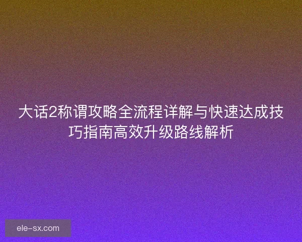 大话2称谓攻略全流程详解与快速达成技巧指南高效升级路线解析