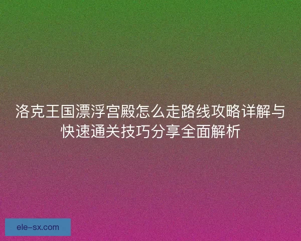 洛克王国漂浮宫殿怎么走路线攻略详解与快速通关技巧分享全面解析