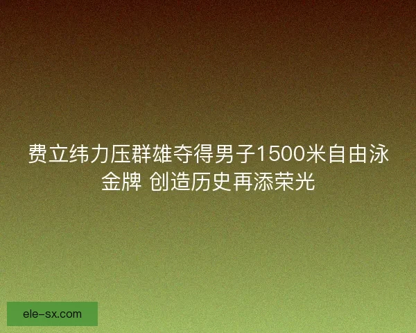 费立纬力压群雄夺得男子1500米自由泳金牌 创造历史再添荣光