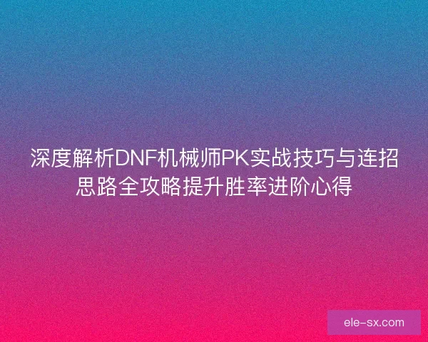 深度解析DNF机械师PK实战技巧与连招思路全攻略提升胜率进阶心得