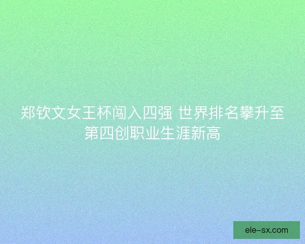 郑钦文女王杯闯入四强 世界排名攀升至第四创职业生涯新高