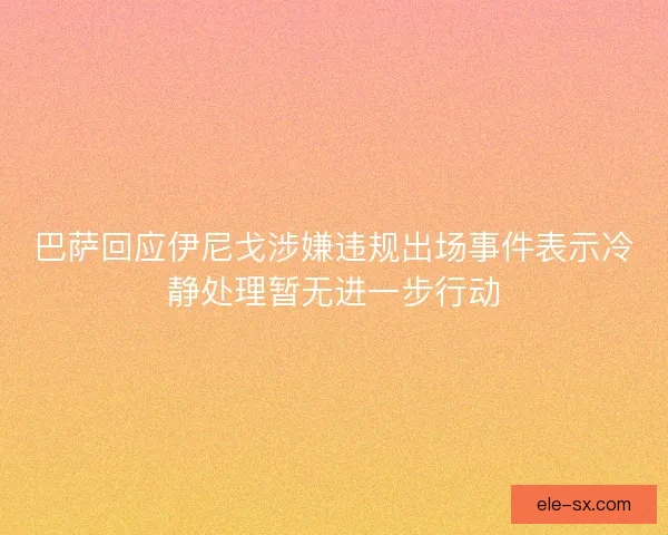巴萨回应伊尼戈涉嫌违规出场事件表示冷静处理暂无进一步行动