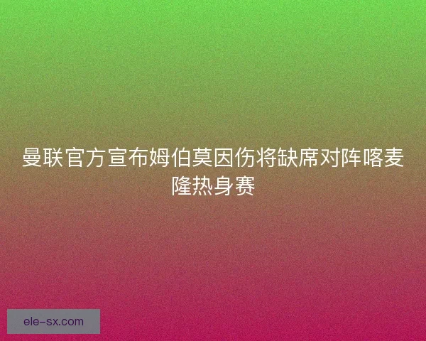 曼联官方宣布姆伯莫因伤将缺席对阵喀麦隆热身赛